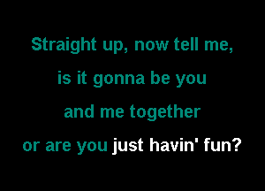 Straight up, now tell me,

is it gonna be you

and me together

or are you just havin' fun?