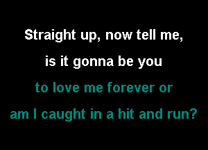 Straight up, now tell me,

is it gonna be you

to love me forever or

am I caught in a hit and run?