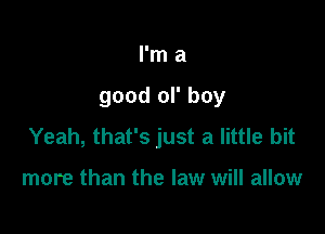 I'm a

good ol' boy

Yeah, that's just a little bit

more than the law will allow