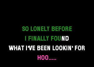SO LONELY BEFORE

I FINALLY FOUND
WHAT I'VE BEEN LOOKIH' FOR
H00 .....