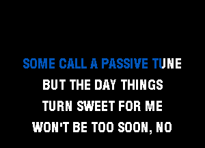 SOME CALL A PASSIVE TUHE
BUT THE DAY THINGS
TURN SWEET FOR ME

WON'T BE TOO 800, HO