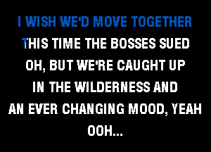 I WISH WE'D MOVE TOGETHER
THIS TIME THE BOSSES SUED
0H, BUT WE'RE CAUGHT UP
IN THE WILDERNESS AND
AN EVER CHANGING MOOD, YEAH
00H...