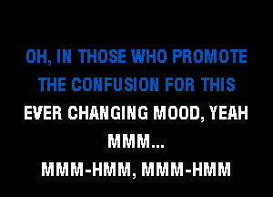 OH, I THOSE WHO PROMOTE
THE COHFUSIOH FOR THIS
EVER CHANGING MOOD, YEAH
MMM...
MMM-HMM, MMM-HMM