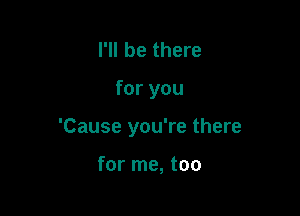 I'll be there

for you

'Cause you're there

for me, too