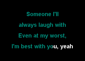 Someone I'll
always laugh with

Even at my worst,

I'm best with you, yeah