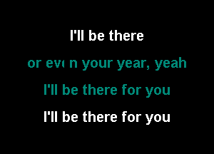 I'll be there
or em n your year, yeah

I'll be there for you

I'll be there for you