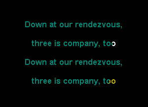 Down at our rendezvous,
three is company, too

Down at our rendezvous,

three is company, too