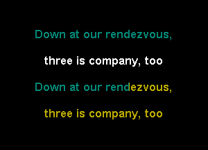 Down at our rendezvous,
three is company, too

Down at our rendezvous,

three is company, too