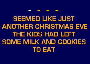 SEEMED LIKE JUST
ANOTHER CHRISTMAS EVE
THE KIDS HAD LEFT
SOME MILK AND COOKIES
TO EAT