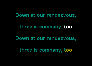 Down at our rendezvous,
three is company, too

Down at our rendezvous,

three is company, too