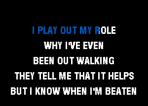 I PLAY OUT MY ROLE
WHY I'VE EVEN
BEEN OUT WALKING
THEY TELL ME THAT IT HELPS
BUTI KNOW WHEN I'M BEATEH