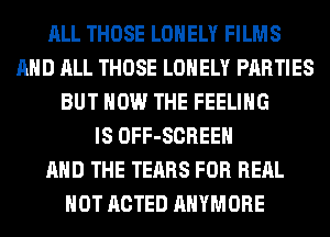 ALL THOSE LONELY FILMS
AND ALL THOSE LONELY PARTIES
BUT HOW THE FEELING
IS OFF-SCREEH
AND THE TEARS FOR REAL
HOT ACTED AHYMORE