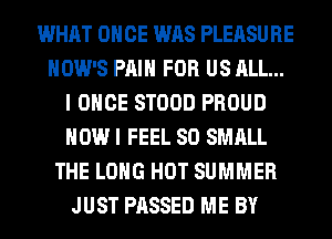 WHAT ONCE WAS PLEASURE
HOW'S PAIN FOR US ALL...
I ONCE STOOD PROUD
HOW I FEEL SO SMALL
THE LONG HOT SUMMER
JUST PASSED ME BY