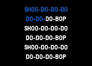 SHOO-DO-DO-DO
DO-DO-DO-BOP
SHOO-DO-DO-DO

DO-DO-DO-BOP
SHOO-DO-DO-DO
DO-DO-DD-BOP