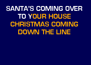 SANTA'S COMING OVER
TO YOUR HOUSE
CHRISTMAS COMING
DOWN THE LINE