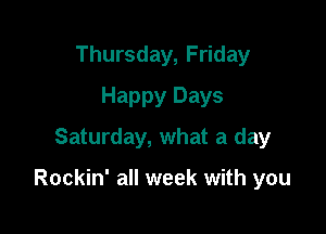 Thursday, Friday
Happy Days
Saturday, what a day

Rockin' all week with you