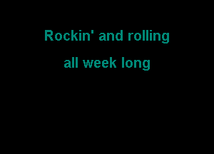 Rockin' and rolling

all week long