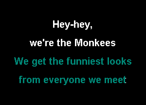 Hey-hey,
we're the Monkees

We get the funniest looks

from everyone we meet