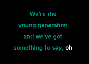 We're the
young generation

and we've got

something to say, oh