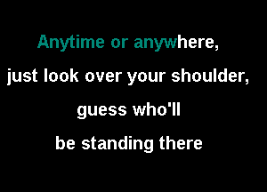 Anytime or anywhere,
just look over your shoulder,

guess who'll

be standing there