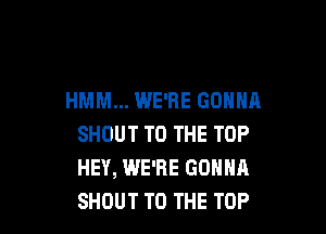 HMM... WE'RE GONNA

SHOUT TO THE TOP
HEY, WE'RE GONNA
SHOUT TO THE TOP