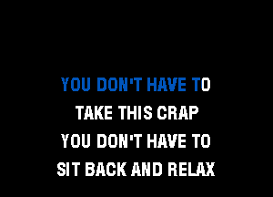 YOU DON'T HAVE TO

TAKE THIS CRAP
YOU DON'T HAVE TO
SIT BACK AND RELAX