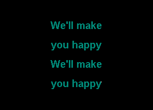 We'll make

you happy
We'll make

you happy