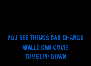 YOU SEE THINGS CAN CHANGE
WALLS CAN COME
TUMBLIH' DOWN