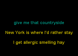 give me that countryside

New York is where I'd rather stay

I get allergic smelling hay