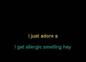 Ijust adore a

I get allergic smelling hay