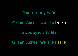 You are my wife

Green Acres, we are there

Goodbye, city life

Green Acres, we are there