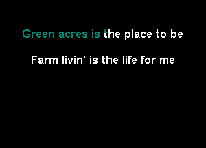 Green acres is the place to be

Farm livin' is the life for me