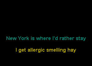 New York is where I'd rather stay

I get allergic smelling hay