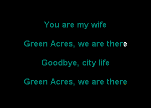 You are my wife

Green Acres, we are there

Goodbye, city life

Green Acres, we are there