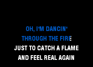 0H, I'M DANGIN'
THROUGH THE FIRE
J UST T0 CATCH A FLAME

AND FEEL HEAL AGAIN I