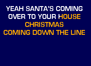 YEAH SANTA'S COMING
OVER TO YOUR HOUSE
CHRISTMAS
COMING DOWN THE LINE