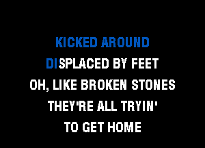 KICKED AROUND
DISPLAOED BY FEET
0H, LIKE BROKEN STONES
THEY'RE ALL TRYIN'
TO GET HOME