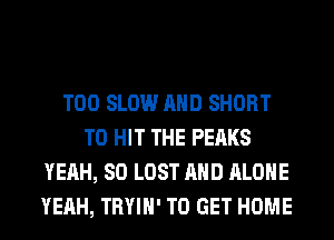 T00 SLOW AND SHORT
T0 HIT THE PEAKS
YEAH, SO LOST AND ALONE
YEAH, TRYIH' TO GET HOME