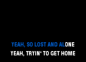 YEAH, SO LOST AND ALONE
YEAH, TBYIN' TO GET HOME