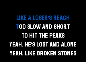 LIKE A LOSER'S REACH
T00 SLOW AND SHORT
T0 HIT THE PEAKS
YEAH, HE'S LOST AND ALONE
YEAH, LIKE BROKEN STONES