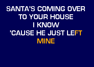 SANTA'S COMING OVER
TO YOUR HOUSE
I KNOW
'CAUSE HE JUST LEFT
MINE