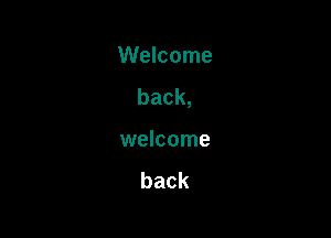 Welcome
back,

welcome

back