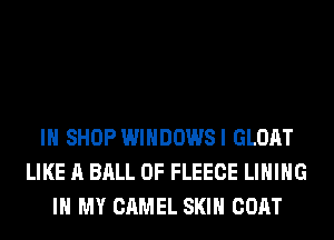 IH SHOP WINDOWSI GLOAT
LIKE A BALL 0F FLEECE LIHIHG
IN MY CAMEL SKIN COAT