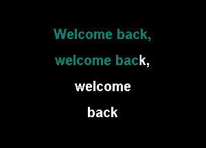 Welcome back,

welcome back,

welcome

back