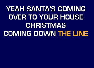 YEAH SANTA'S COMING
OVER TO YOUR HOUSE
CHRISTMAS
COMING DOWN THE LINE