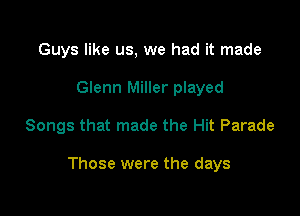 Guys like us, we had it made

Glenn Miller played

Songs that made the Hit Parade

Those were the days