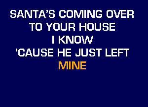 SANTA'S COMING OVER
TO YOUR HOUSE
I KNOW
'CAUSE HE JUST LEFT
MINE