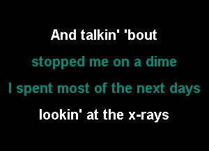 And talkin' 'bout

stopped me on a dime

I spent most of the next days

lookin' at the x-rays