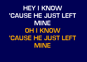 HEY I KNOW
'CAUSE HE JUST LEFT
MINE
OH I KNOW
'CAUSE HE JUST LEFT
MINE