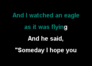 And I watched an eagle
as it was flying
And he said,

Someday I hope you